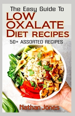 The Easy Guide To Low Oxalate Diet Recipes: 50+ Assorted, Homemade, Quick and Easy to prepare recipes to combat oxalates in the body! by Nathan Jones