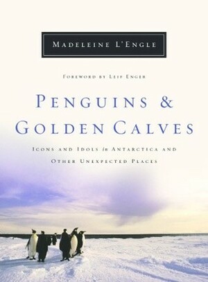 Penguins and Golden Calves: Icons and Idols in Antarctica and Other Unexpected Places by Madeleine L'Engle, Leif Enger