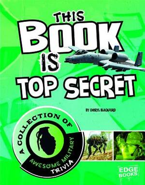 This Book Is Top Secret: A Collection of Awesome Military Trivia by Cheryl Blackford