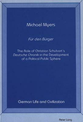 Fuer Den Buerger: The Role of Christian Schubart's Deutsche Chronik in the Development of a Political Public Sphere by Michael Myers