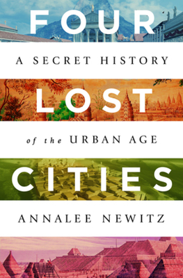 Four Lost Cities: A Secret History of the Urban Age by Annalee Newitz