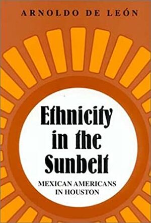 Ethnicity in the Sunbelt: Mexican Americans in Houston by Arnoldo de León