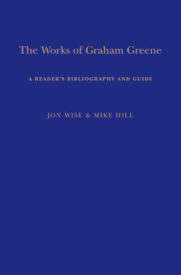 The Works of Graham Greene: A Reader's Bibliography and Guide by Jon Wise, Mike Hill