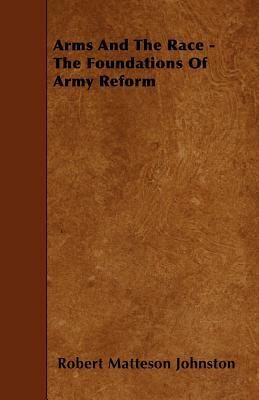 Arms And The Race - The Foundations Of Army Reform by Robert Matteson Johnston