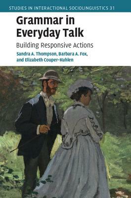 Grammar in Everyday Talk: Building Responsive Actions by Elizabeth Couper-Kuhlen, Sandra a. Thompson, Barbara a. Fox