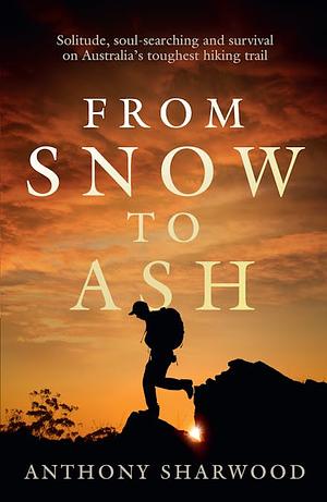 From Snow to Ash: Solitude, soul-searching and survival on Australia's toughest hiking trail by Anthony Sharwood