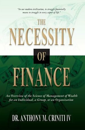 The Necessity of Finance: An Overview of the Science of Management of Wealth for an Individual, a Group, or an Organization by Anthony M. Criniti IV