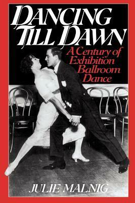 Dancing Till Dawn: A Century of Exhibition Ballroom Dance by Julie Malnig