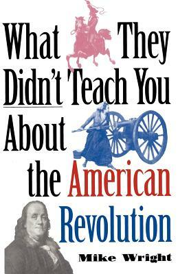 What They Didn't Teach You about the American Revolution by Mike Wright