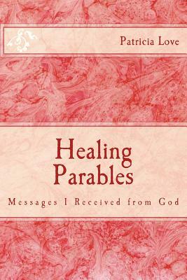 Healing Parables: Messages I Received from God by Patricia Love
