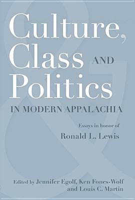 CULTURE, CLASS, AND POLITICS IN MODERN APPALACHIA: ESSAYS IN HONOR OF RONALD L. LEWIS by Ken Fones-Wolf, Jennifer Egolf, Louis C. Martin