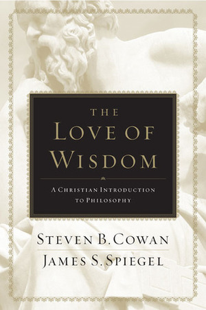 The Love of Wisdom: A Christian Introduction to Philosophy by Steven B. Cowan, James S. Spiegel