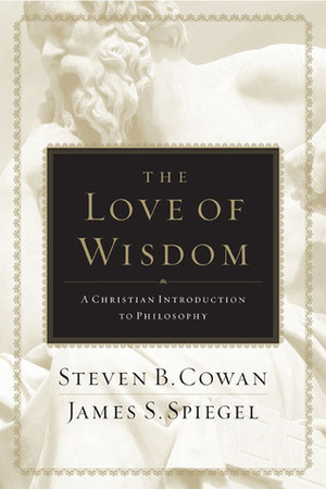 The Love of Wisdom: A Christian Introduction to Philosophy by James S. Spiegel, Steven B. Cowan