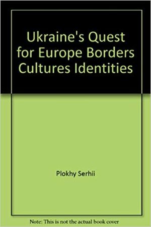 Ukraine's Quest for Europe: Borders, Cultures, Identities by Serhii Plokhy, Сергій Плохій