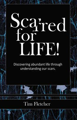 Scarred For Life!: Discovering Abundant Life Through Understanding Our Scars by Tim Fletcher