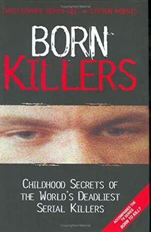 Born Killers: Childhood Secrets of the World's Deadliest Serial Killers by Steven Morris, Christopher Berry-Dee