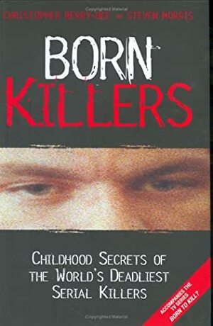 Born Killers: Childhood Secrets of the World's Deadliest Serial Killers by Steven Morris, Christopher Berry-Dee