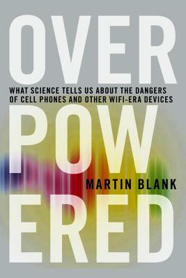 Overpowered: The Dangers of Electromagnetic Radiation (EMF) and What You Can Do about It by Martin Blank