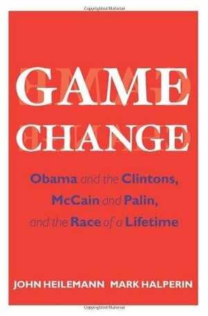 Game Change: Obama and the Clintons, McCain and Palin, and the Race of a Lifetime by John Heilemann, Mark Halperin