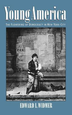 Young America: The Flowering of Democracy in New York City by Edward L. Widmer