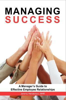 Managing Success: A Manager's Guide to Effective Employee Relationships by Jeremy Henderson