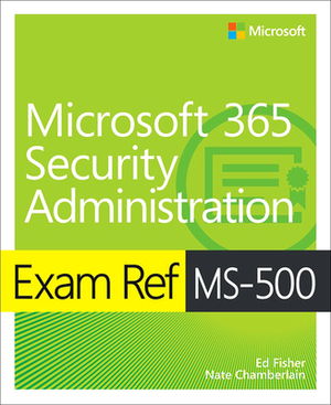 Exam Ref Ms-500 Microsoft 365 Security Administration by Nate Chamberlain, Ed Fisher