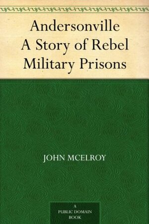 Andersonville: A Story of Rebel Military Prisons by John McElroy