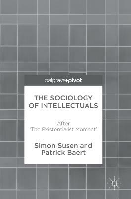 The Sociology of Intellectuals: After 'the Existentialist Moment' by Patrick Baert, Simon Susen