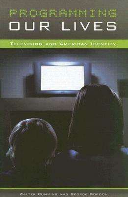 Programming Our Lives: Television and American Identity by George Gordon, Walter Cummins