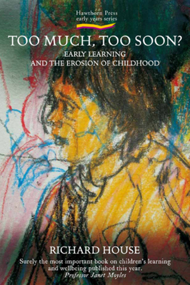 Too Much, Too Soon?: Early Learning and the Erosion of Childhood by Richard House