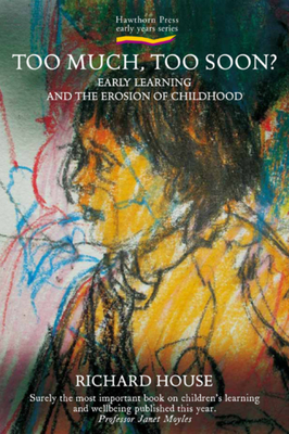 Too Much, Too Soon?: Early Learning and the Erosion of Childhood by Richard House