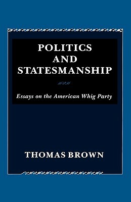 Politics and Statesmanship: Essays on the American Whig Party by Thomas Brown