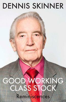 Good Working Class Stock: Reminiscences by Dennis Skinner