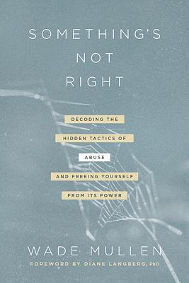 Something's Not Right: Decoding the Hidden Tactics of Abuse--And Freeing Yourself from Its Power by Wade Mullen