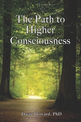 The Path to Higher Consciousness: Creating and Healing Our Lives by Awakening to Our Greater Reality by David Howard