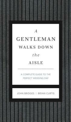 A Gentleman Walks Down the Aisle: A Complete Guide to the Perfect Wedding Day by John Bridges, Bryan Curtis