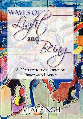 Waves of Light and Being: A Collection of Poems on Being and Loving by Vijay Singh