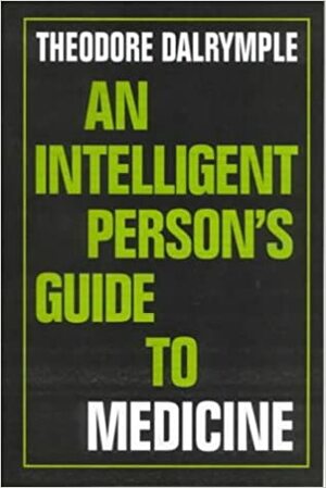 An Intelligent Person's Guide to Medicine by Theodore Dalrymple