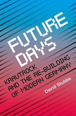 Future Days: Krautrock and the Birth of a Revolutionary New Music by David Stubbs