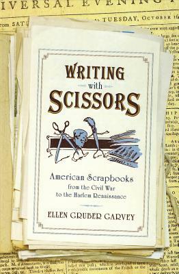 Writing with Scissors: American Scrapbooks from the Civil War to the Harlem Renaissance by Ellen Gruber Garvey