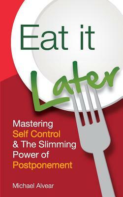 Eat It Later. Mastering Self Control & the Slimming Power of Postponement by Michael Alvear