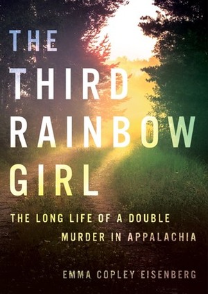 The Third Rainbow Girl: The Long Life of a Double Murder in Appalachia by Emma Copley Eisenberg