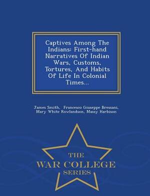 Captives Among the Indians: First-Hand Narratives of Indian Wars, Customs, Tortures, and Habits of Life in Colonial Times... - War College Series by James Smith