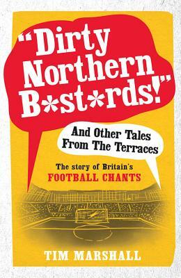 "Dirty Northern B*st*rds!" and Other Tales from the Terraces: The Story of Britain's Football Chants by Tim Marshall