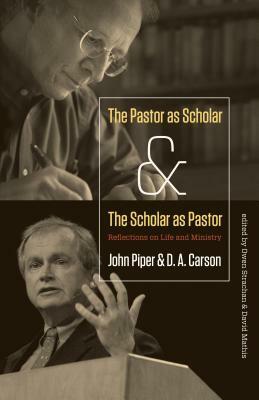 The Pastor as Scholar and the Scholar as Pastor: Reflections on Life and Ministry by John Piper, David Mathis, D.A. Carson