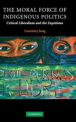 The Moral Force of Indigenous Politics: Critical Liberalism and the Zapatistas by Courtney Jung