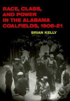 Race, Class, and Power in the Alabama Coalfields, 1908-21 by Brian Kelly