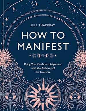 How to Manifest: Bring Your Goals into Alignment with the Alchemy of the Universe [A Manifestation Book] by Gill Thackray