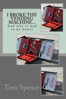 I broke the vending machine...: And why it had to be done! by Tom Spence