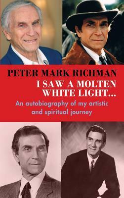 Peter Mark Richman: I Saw a Molten, White Light...: An Autobiography of My Artistic and Spiritual Journey (Hardback) by Peter Mark Richman